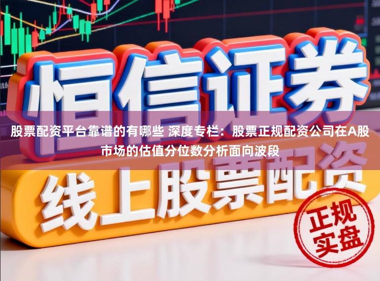 股票配资平台靠谱的有哪些 深度专栏：股票正规配资公司在A股市场的估值分位数分析面向波段