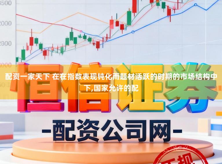 配资一家天下 在在指数表现钝化而题材活跃的时期的市场结构中下，国家允许的配