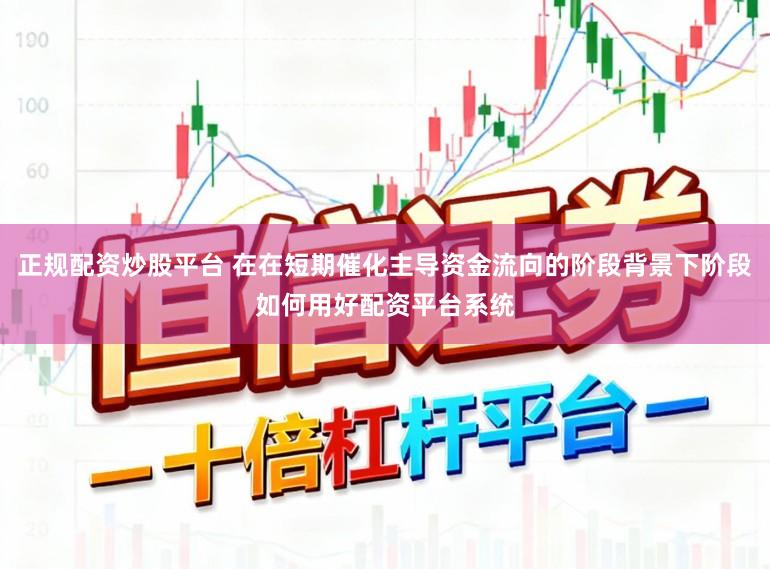 正规配资炒股平台 在在短期催化主导资金流向的阶段背景下阶段如何用好配资平台系统