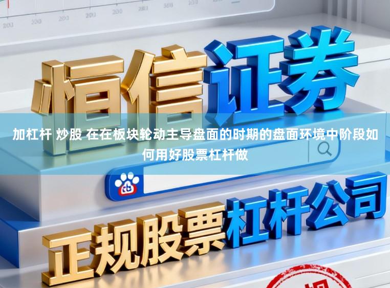 加杠杆 炒股 在在板块轮动主导盘面的时期的盘面环境中阶段如何用好股票杠杆做