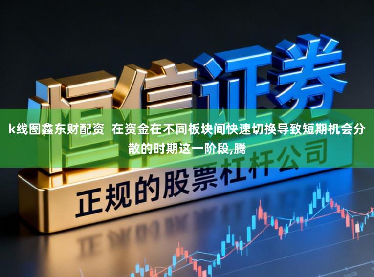 k线图鑫东财配资  在资金在不同板块间快速切换导致短期机会分散的时期这一阶段，腾