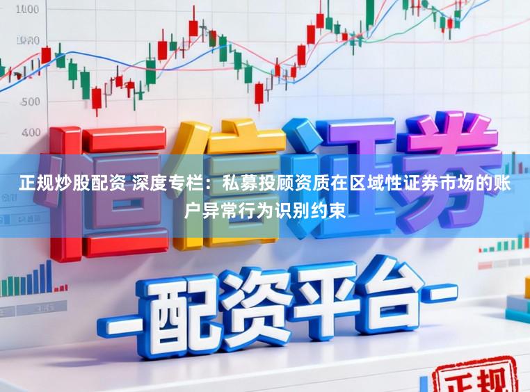 正规炒股配资 深度专栏：私募投顾资质在区域性证券市场的账户异常行为识别约束