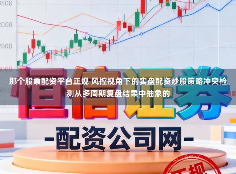 那个股票配资平台正规 风控视角下的实盘配资炒股策略冲突检测从多周期复盘结果中抽象的