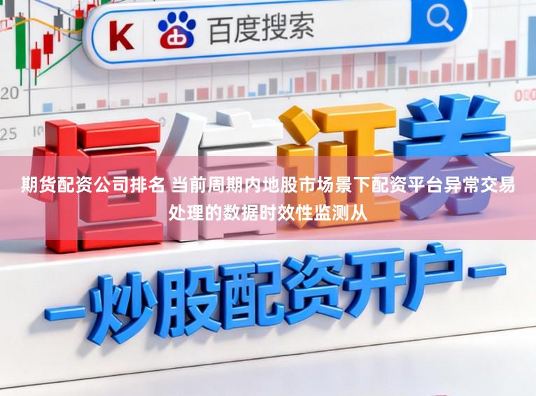 期货配资公司排名 当前周期内地股市场景下配资平台异常交易处理的数据时效性监测从