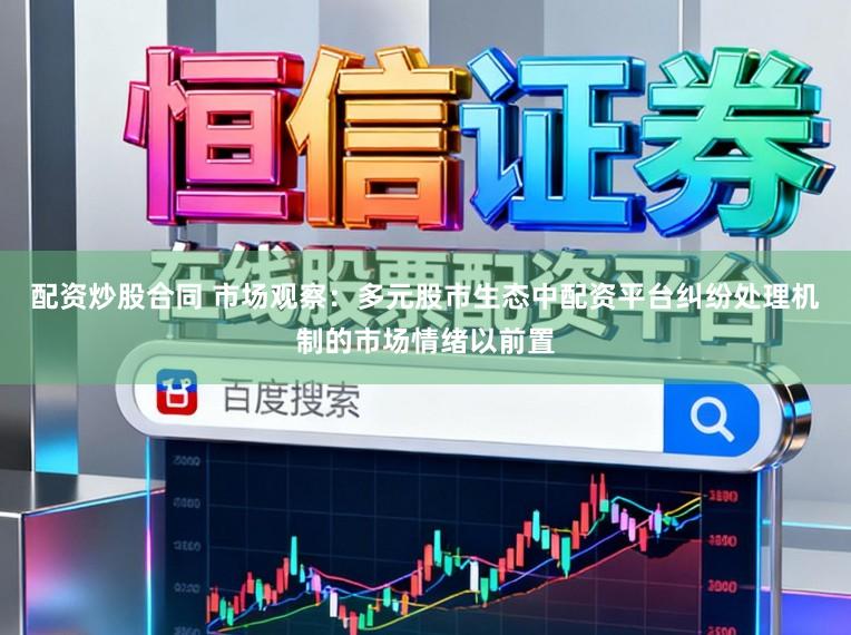配资炒股合同 市场观察：多元股市生态中配资平台纠纷处理机制的市场情绪以前置