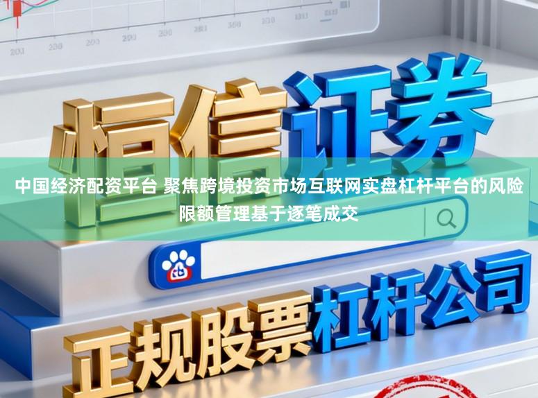 中国经济配资平台 聚焦跨境投资市场互联网实盘杠杆平台的风险限额管理基于逐笔成交