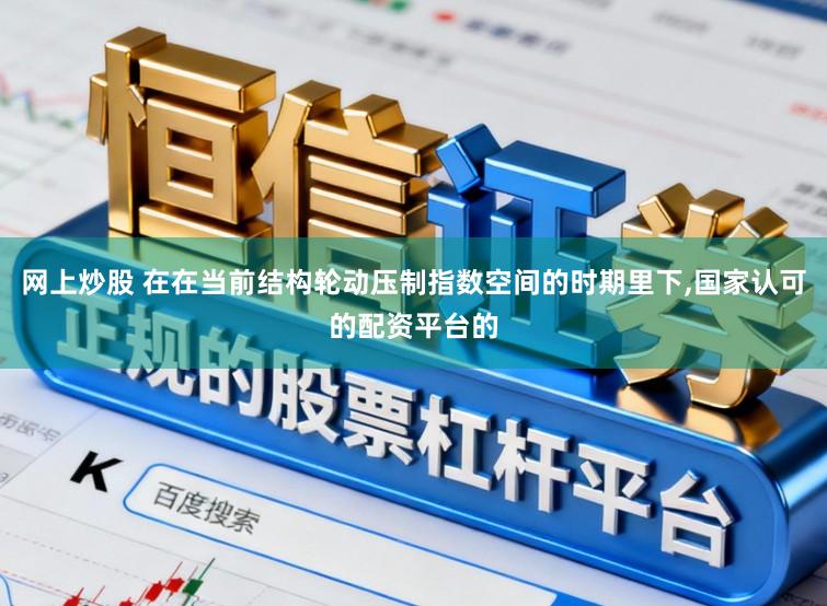 网上炒股 在在当前结构轮动压制指数空间的时期里下，国家认可的配资平台的