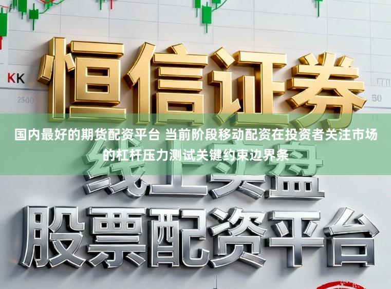 国内最好的期货配资平台 当前阶段移动配资在投资者关注市场的杠杆压力测试关键约束边界条