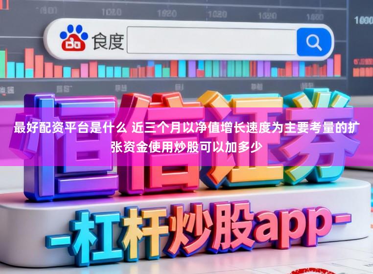 最好配资平台是什么 近三个月以净值增长速度为主要考量的扩张资金使用炒股可以加多少