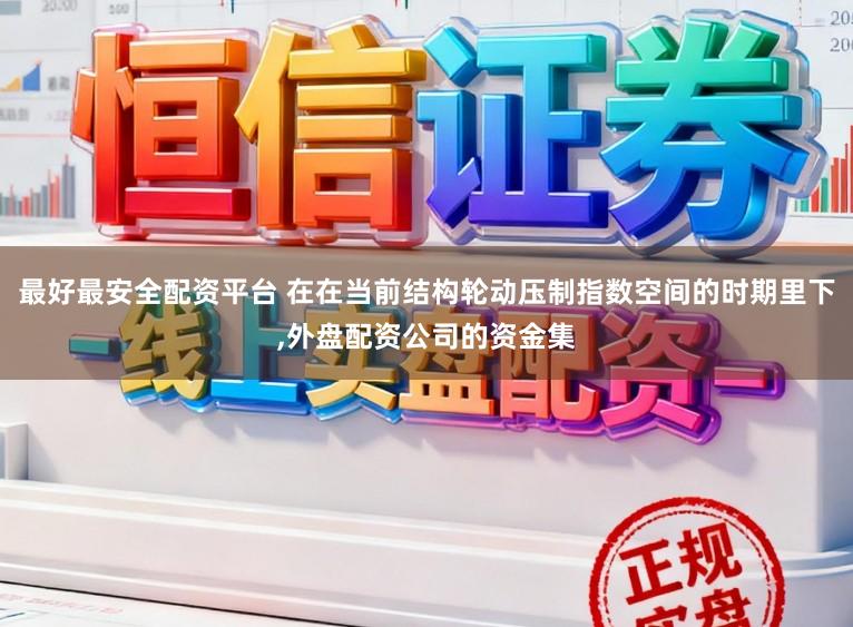 最好最安全配资平台 在在当前结构轮动压制指数空间的时期里下，外盘配资公司的资金集