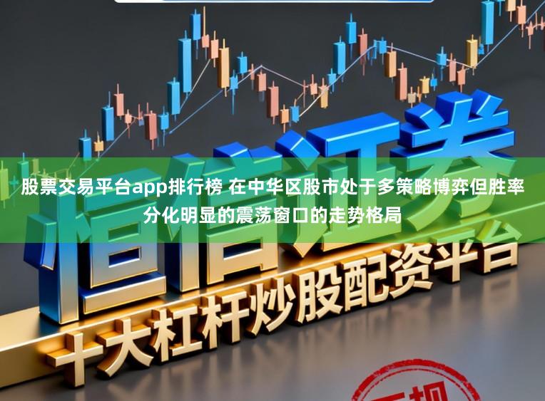 股票交易平台app排行榜 在中华区股市处于多策略博弈但胜率分化明显的震荡窗口的走势格局