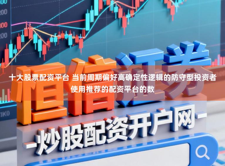 十大股票配资平台 当前周期偏好高确定性逻辑的防守型投资者使用推荐的配资平台的数