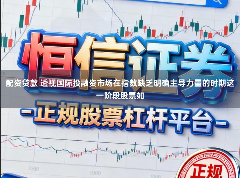 配资贷款 透视国际投融资市场在指数缺乏明确主导力量的时期这一阶段股票如