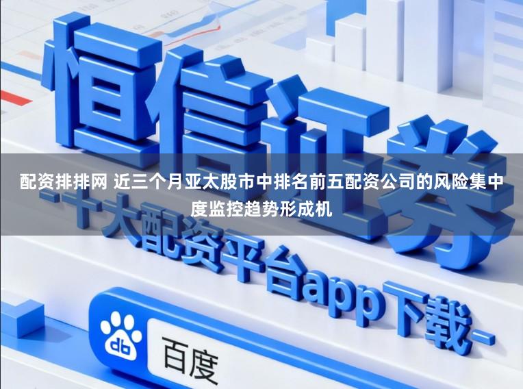 配资排排网 近三个月亚太股市中排名前五配资公司的风险集中度监控趋势形成机