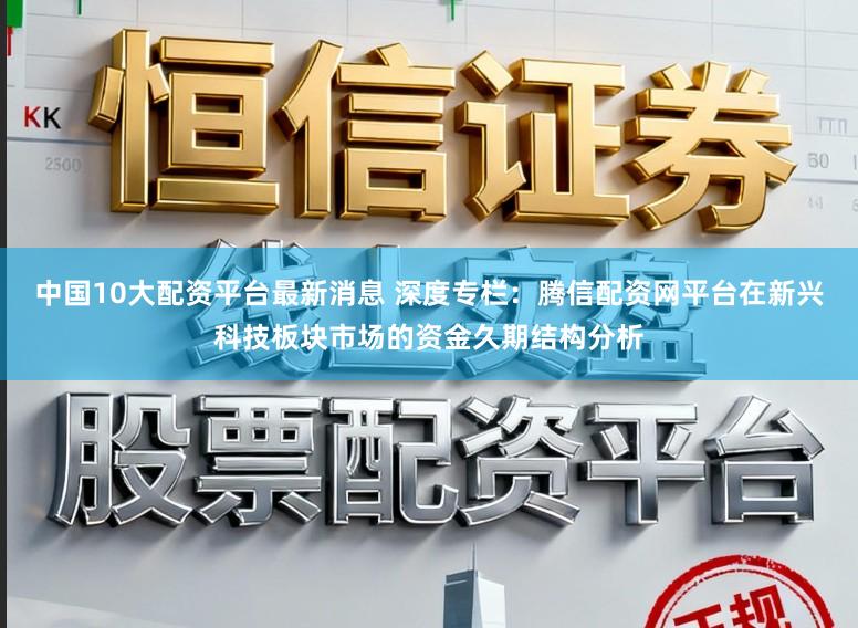 中国10大配资平台最新消息 深度专栏：腾信配资网平台在新兴科技板块市场的资金久期结构分析