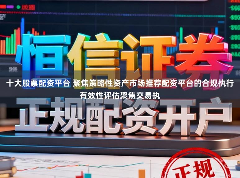 十大股票配资平台 聚焦策略性资产市场推荐配资平台的合规执行有效性评估聚焦交易执