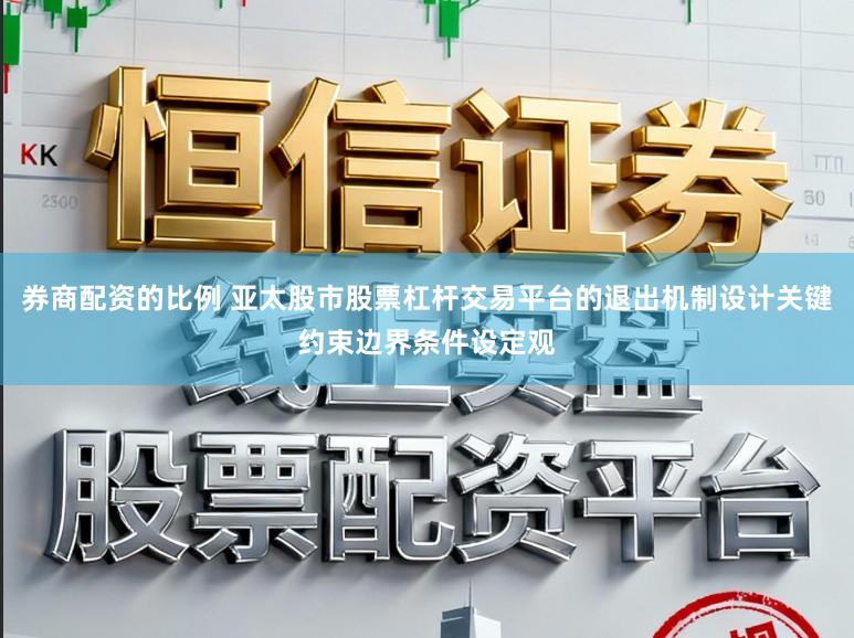 券商配资的比例 亚太股市股票杠杆交易平台的退出机制设计关键约束边界条件设定观