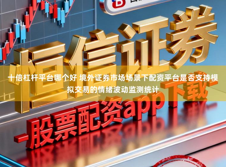 十倍杠杆平台哪个好 境外证券市场场景下配资平台是否支持模拟交易的情绪波动监测统计