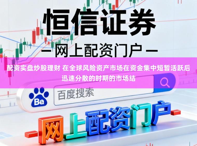 配资实盘炒股理财 在全球风险资产市场在资金集中短暂活跃后迅速分散的时期的市场结