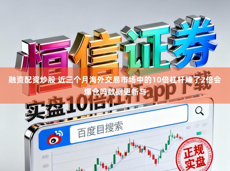 融资配资炒股 近三个月海外交易市场中的10倍杠杆赚了2倍会爆仓吗数据更新与