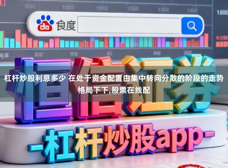 杠杆炒股利息多少 在处于资金配置由集中转向分散的阶段的走势格局下下,股票在线配