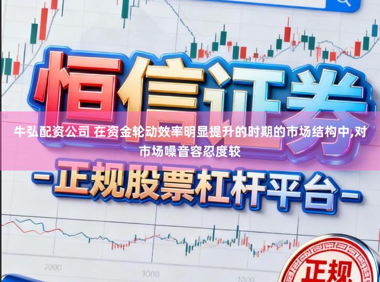 牛弘配资公司 在资金轮动效率明显提升的时期的市场结构中,对市场噪音容忍度较