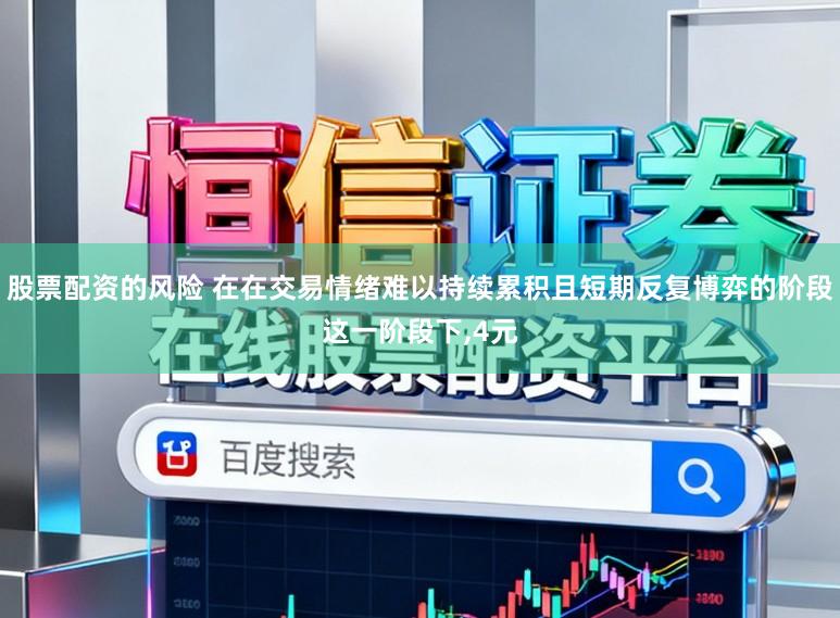 股票配资的风险 在在交易情绪难以持续累积且短期反复博弈的阶段这一阶段下，4元