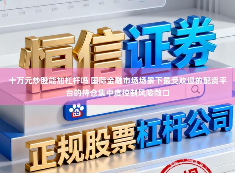 十万元炒股能加杠杆吗 国际金融市场场景下最受欢迎的配资平台的持仓集中度控制风险敞口