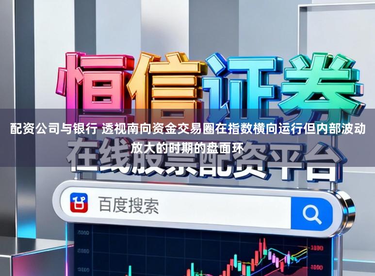 配资公司与银行 透视南向资金交易圈在指数横向运行但内部波动放大的时期的盘面环