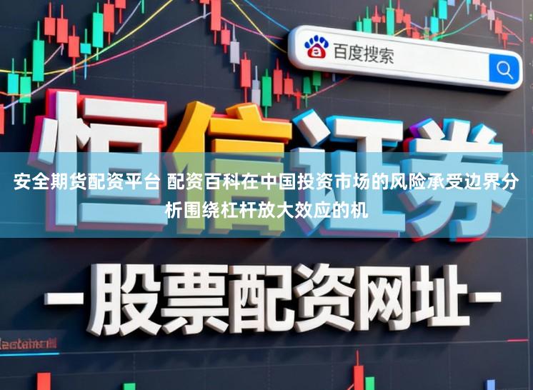 安全期货配资平台 配资百科在中国投资市场的风险承受边界分析围绕杠杆放大效应的机