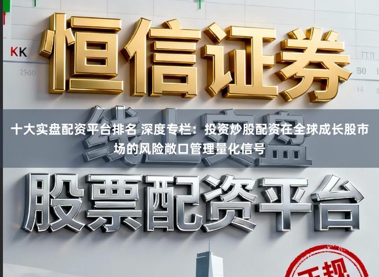 十大实盘配资平台排名 深度专栏：投资炒股配资在全球成长股市场的风险敞口管理量化信号