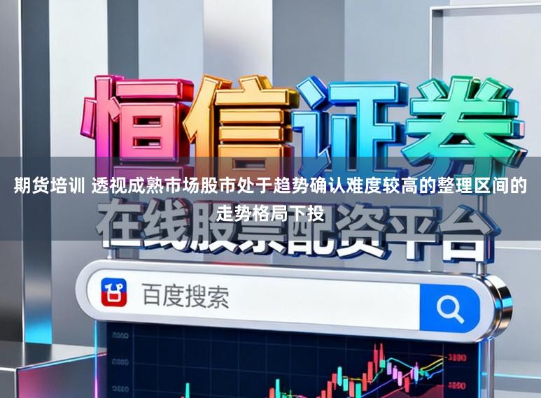 期货培训 透视成熟市场股市处于趋势确认难度较高的整理区间的走势格局下投