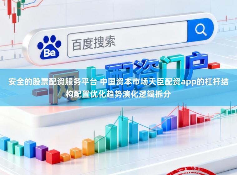 安全的股票配资服务平台 中国资本市场天臣配资app的杠杆结构配置优化趋势演化逻辑拆分