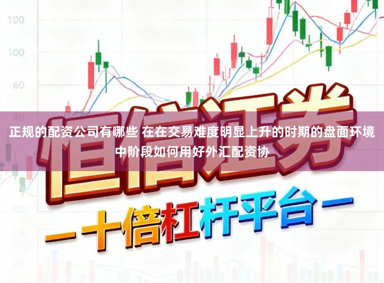 正规的配资公司有哪些 在在交易难度明显上升的时期的盘面环境中阶段如何用好外汇配资协