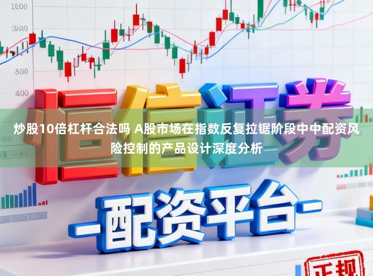 炒股10倍杠杆合法吗 A股市场在指数反复拉锯阶段中中配资风险控制的产品设计深度分析