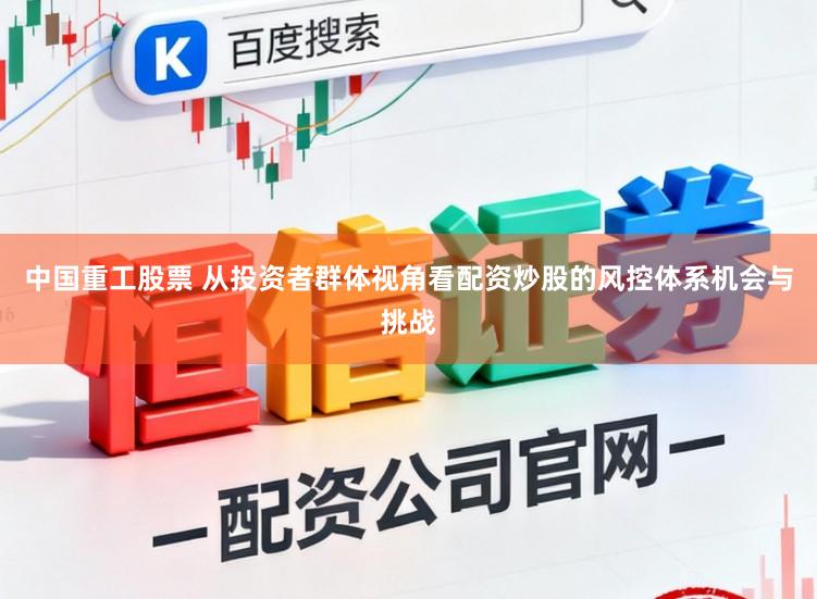 中国重工股票 从投资者群体视角看配资炒股的风控体系机会与挑战