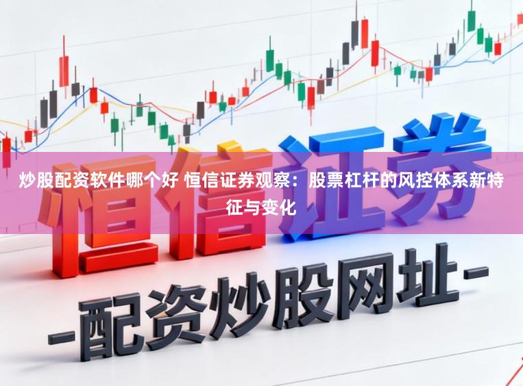 炒股配资软件哪个好 恒信证券观察：股票杠杆的风控体系新特征与变化