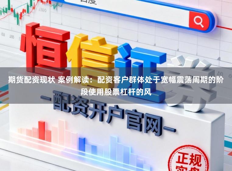 期货配资现状 案例解读：配资客户群体处于宽幅震荡周期的阶段使用股票杠杆的风