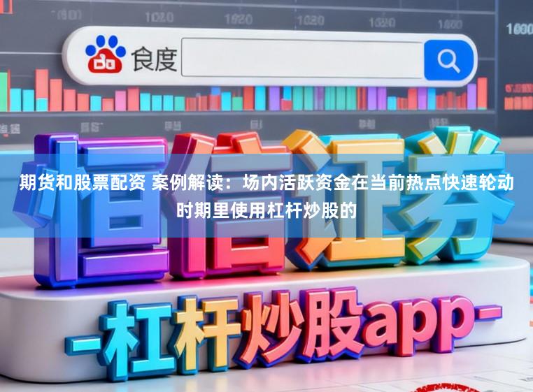 期货和股票配资 案例解读:场内活跃资金在当前热点快速轮动时期里使用杠杆炒股的