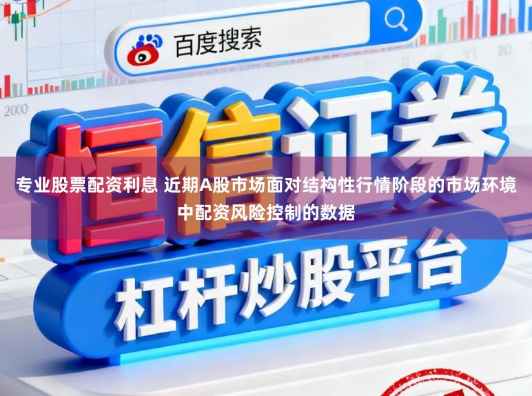 专业股票配资利息 近期A股市场面对结构性行情阶段的市场环境中配资风险控制的数据