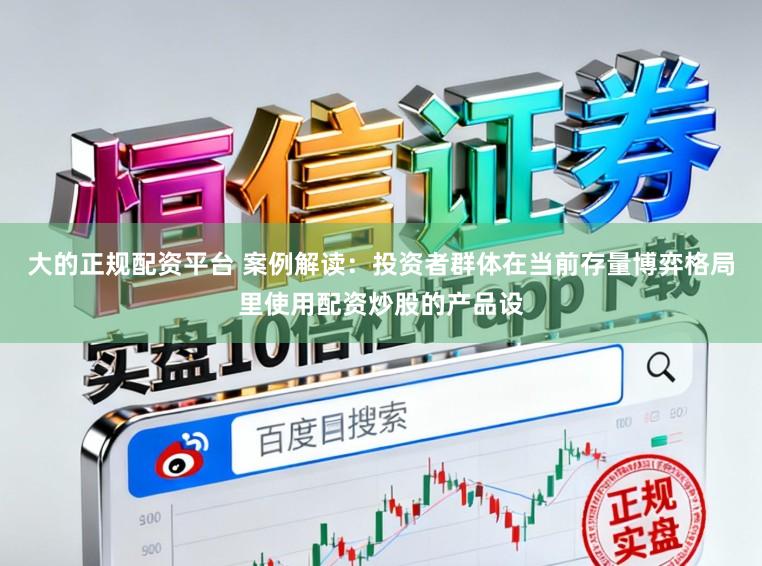 大的正规配资平台 案例解读：投资者群体在当前存量博弈格局里使用配资炒股的产品设