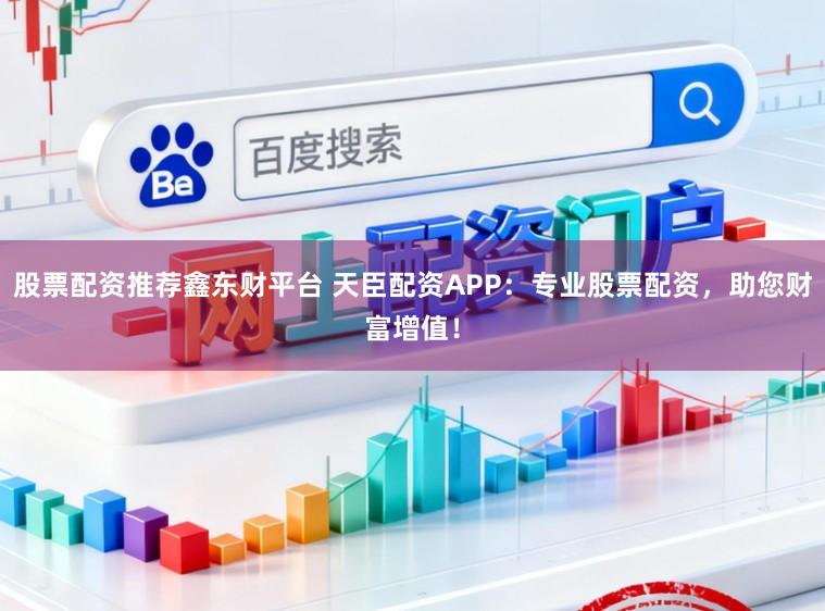 股票配资推荐鑫东财平台 天臣配资APP：专业股票配资，助您财富增值！