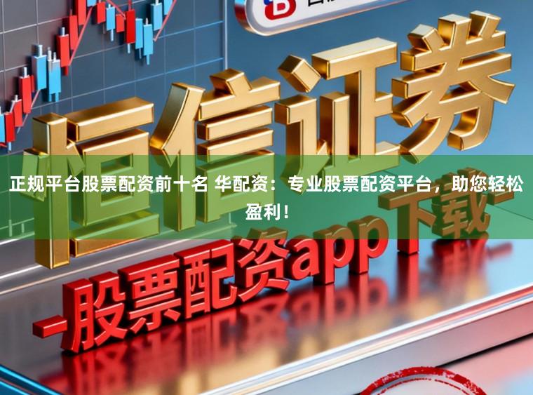 正规平台股票配资前十名 华配资：专业股票配资平台，助您轻松盈利！