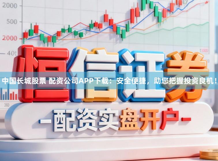 中国长城股票 配资公司APP下载:安全便捷,助您把握投资良机!