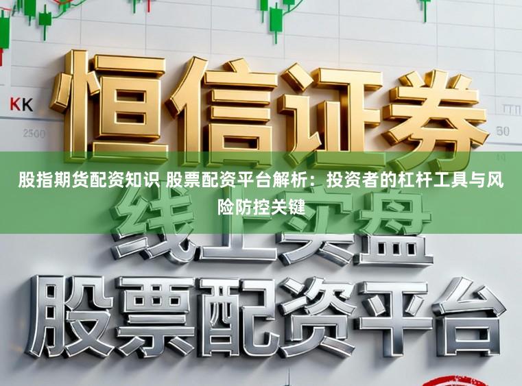 股指期货配资知识 股票配资平台解析：投资者的杠杆工具与风险防控关键