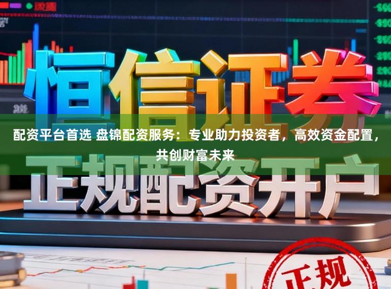 配资平台首选 盘锦配资服务：专业助力投资者，高效资金配置，共创财富未来