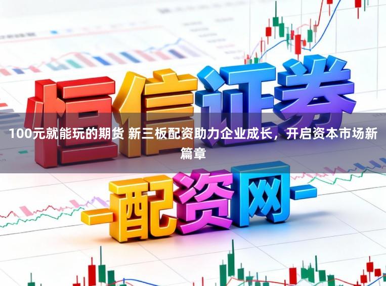 100元就能玩的期货 新三板配资助力企业成长，开启资本市场新篇章