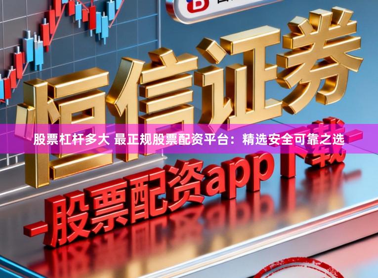 股票杠杆多大 最正规股票配资平台：精选安全可靠之选