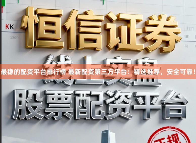 最稳的配资平台排行榜 最新配资第三方平台：精选推荐，安全可靠！