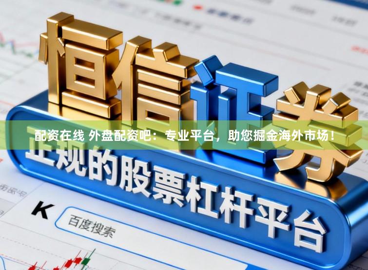 配资在线 外盘配资吧：专业平台，助您掘金海外市场！